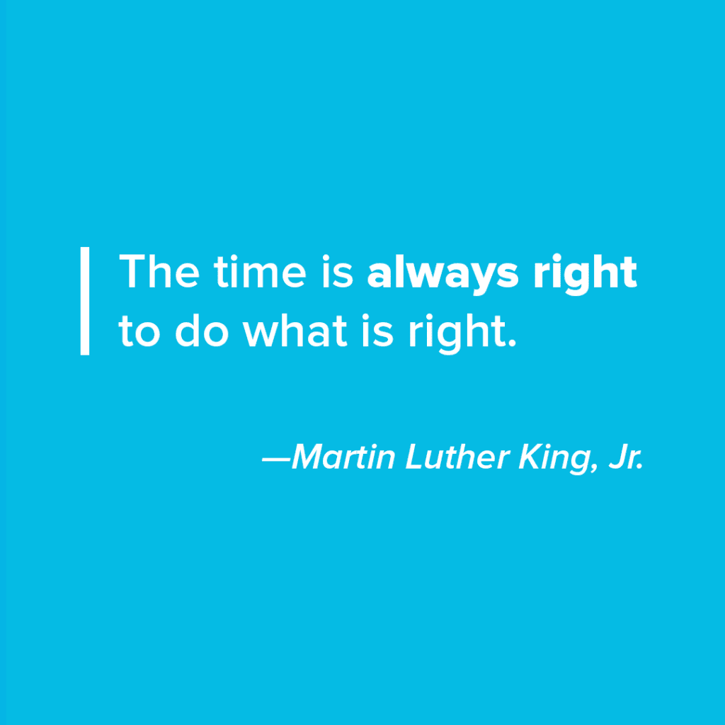 The time is always right to do what is right - Martin Luther King, Jr.